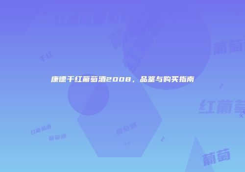 康德干红葡萄酒2008，品鉴与购买指南