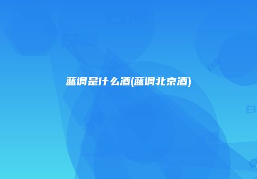 蓝调是什么酒(蓝调北京酒)