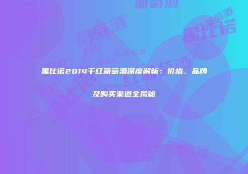黑比诺2014干红葡萄酒深度解析：价格、品牌及购买渠道全揭秘