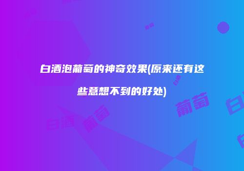白酒泡葡萄的神奇效果(原来还有这些意想不到的好处)