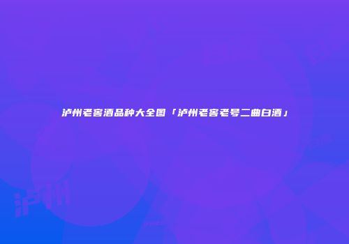 泸州老窖酒品种大全图「泸州老窖老号二曲白酒」