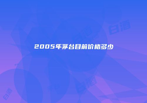 2005年茅台目前价格多少