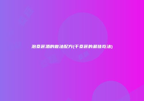 泡桑葚酒的做法配方(干桑葚的最佳吃法)