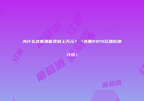 为什么这瓶酒能卖到上万元？「龙船2015红酒价格介绍」
