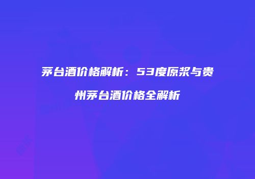茅台酒价格解析：53度原浆与贵州茅台酒价格全解析