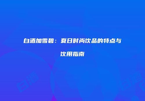 白酒加雪碧：夏日时尚饮品的特点与饮用指南