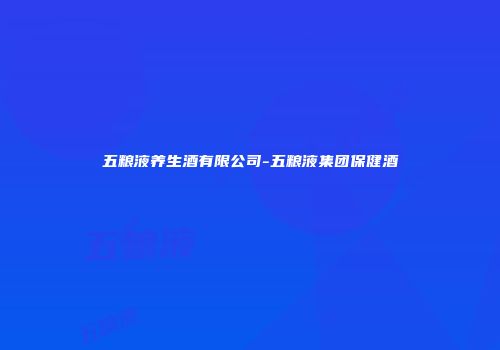 五粮液养生酒有限公司-五粮液集团保健酒