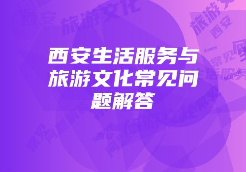 西安生活服务与旅游文化常见问题解答
