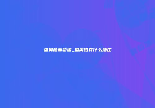 里奥哈葡萄酒_里奥哈有什么酒庄