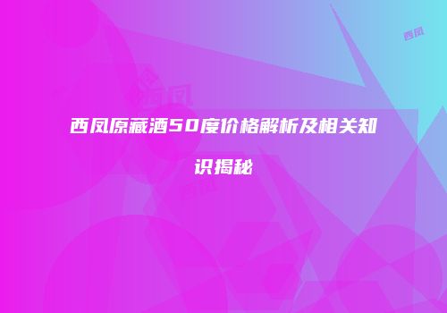 西凤原藏酒50度价格解析及相关知识揭秘