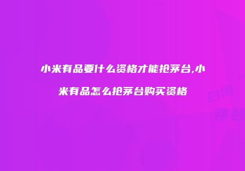 小米有品要什么资格才能抢茅台,小米有品怎么抢茅台购买资格