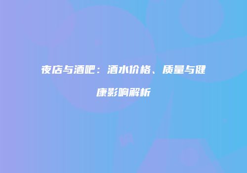 夜店与酒吧：酒水价格、质量与健康影响解析