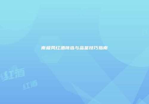 南极风红酒挑选与品鉴技巧指南
