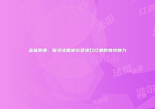 品味郭酒：探寻法国波尔多进口红酒的独特魅力
