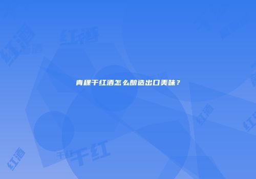青稞干红酒怎么酿造出口美味？