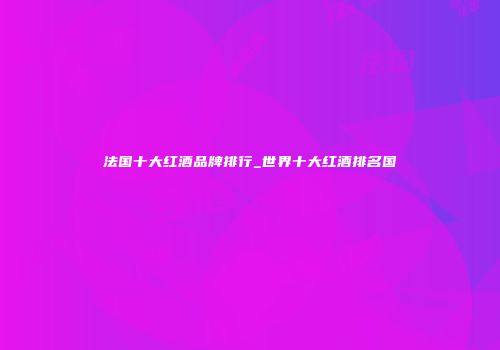 法国十大红酒品牌排行_世界十大红酒排名国