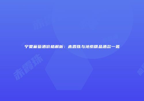 宁夏葡萄酒价格解析：赤霞珠与沁紫精品酒款一览