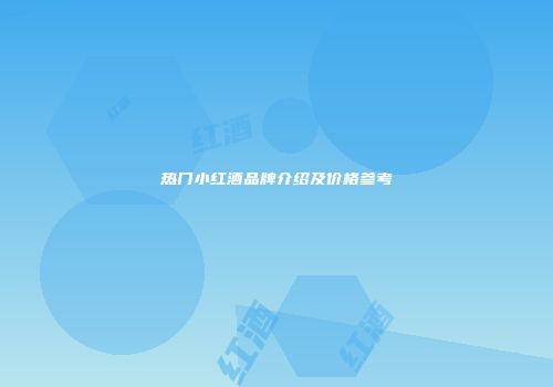 热门小红酒品牌介绍及价格参考