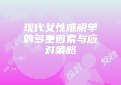 现代女性难脱单的多重因素与应对策略