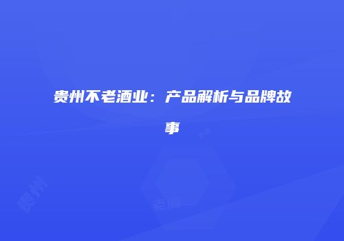 贵州不老酒业：产品解析与品牌故事