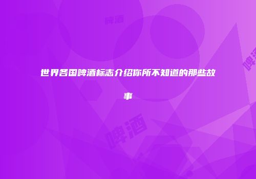 世界各国啤酒标志介绍你所不知道的那些故事