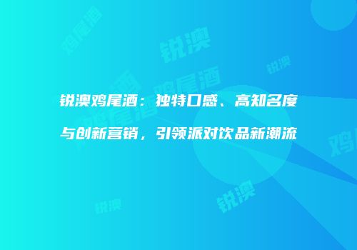 锐澳鸡尾酒：独特口感、高知名度与创新营销，引领派对饮品新潮流