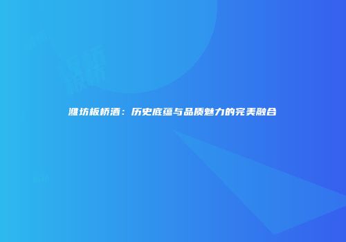 潍坊板桥酒：历史底蕴与品质魅力的完美融合