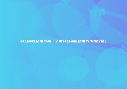 开口笑红钻酒价格（了解开口笑红钻酒的市场行情）