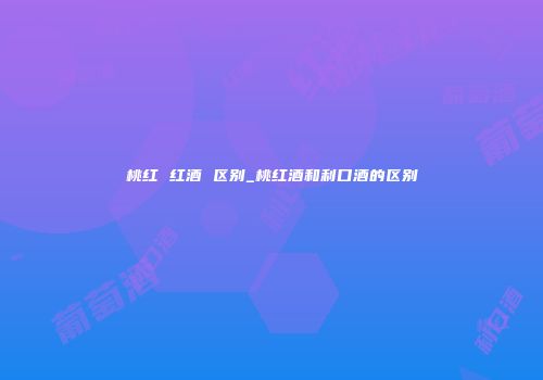 桃红 红酒 区别_桃红酒和利口酒的区别