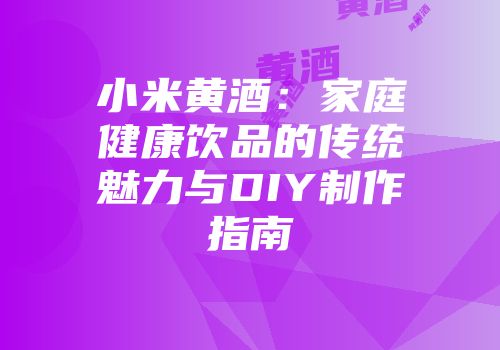 小米黄酒：家庭健康饮品的传统魅力与DIY制作指南
