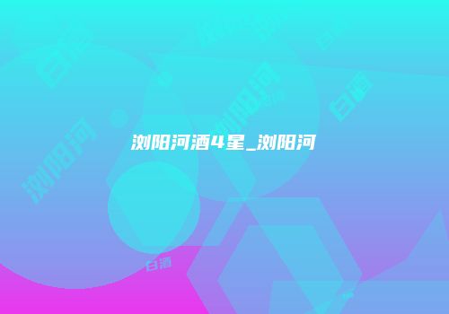 浏阳河酒4星_浏阳河