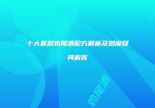 十大最烈鸡尾酒配方解析及烈度疑问解答