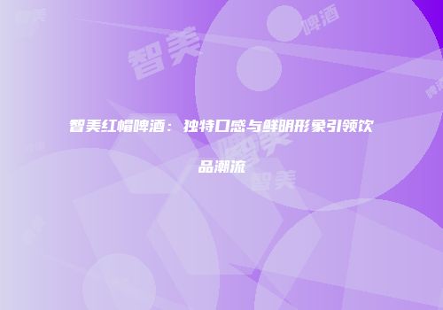 智美红帽啤酒：独特口感与鲜明形象引领饮品潮流