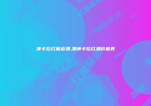 澳卡拉红葡萄酒,澳洲卡拉红酒价格表