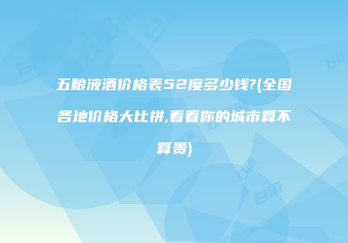 五粮液酒价格表52度多少钱?(全国各地价格大比拼,看看你的城市算不算贵)