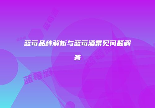 蓝莓品种解析与蓝莓酒常见问题解答