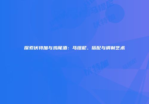 探索伏特加与鸡尾酒：马提尼、搭配与调制艺术