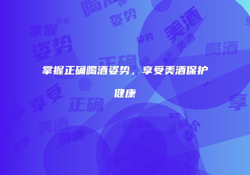 掌握正确喝酒姿势，享受美酒保护健康