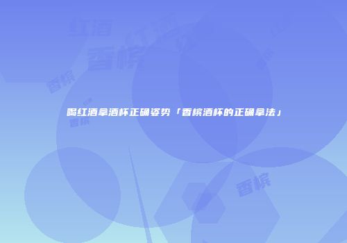 喝红酒拿酒杯正确姿势「香槟酒杯的正确拿法」