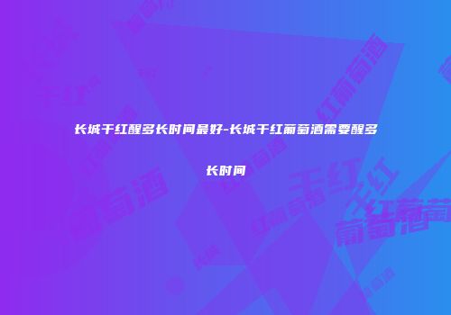 长城干红醒多长时间最好-长城干红葡萄酒需要醒多长时间