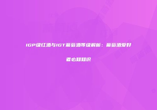 IGP级红酒与IGT葡萄酒等级解析：葡萄酒爱好者必知知识