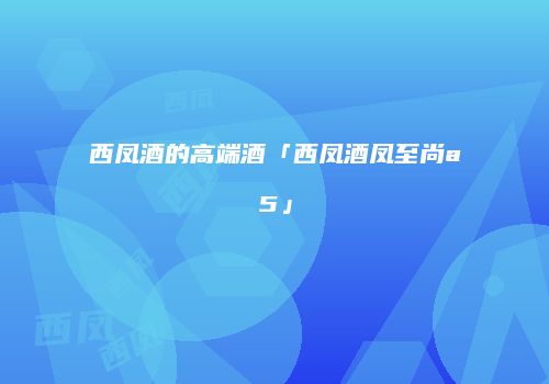 西凤酒的高端酒「西凤酒凤至尚a5」