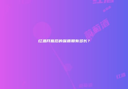 红酒开瓶后的保质期有多长？