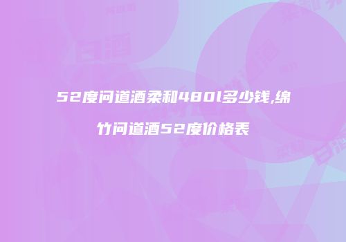 52度问道酒柔和480l多少钱,绵竹问道酒52度价格表