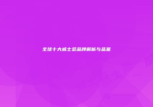 全球十大威士忌品牌解析与品鉴