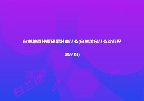 白兰地直接喝还是对点什么(白兰地兑什么饮料好喝比例)