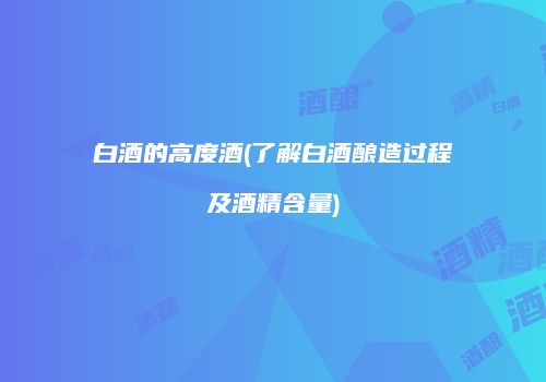 白酒的高度酒(了解白酒酿造过程及酒精含量)