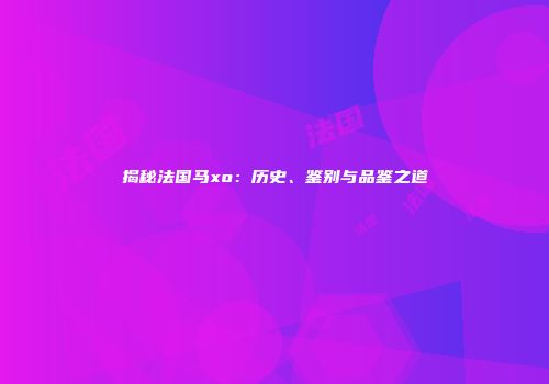 揭秘法国马xo：历史、鉴别与品鉴之道