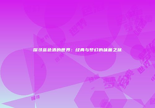 探寻蓝色酒的世界：经典与梦幻的味蕾之旅