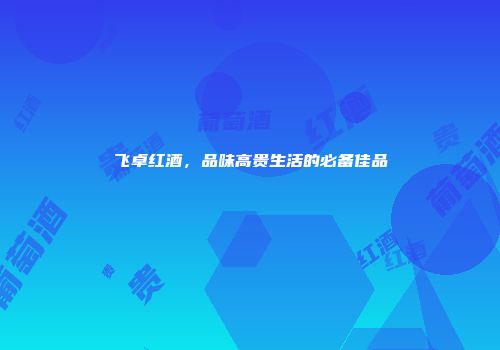 飞卓红酒，品味高贵生活的必备佳品